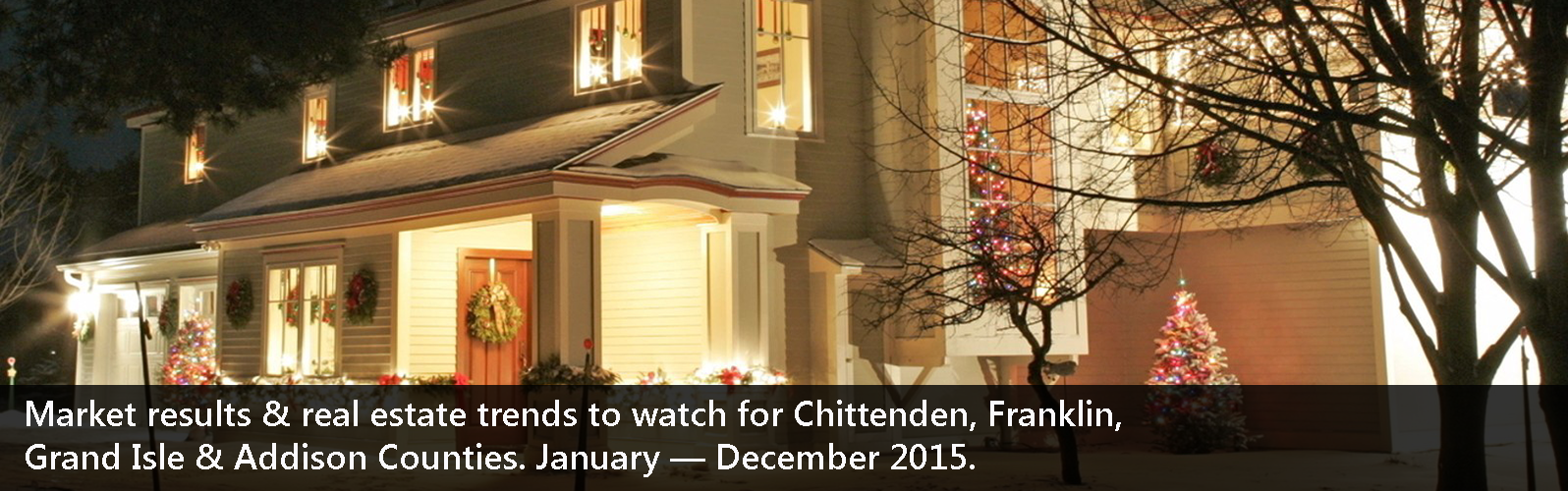 Market results & real estate trends to watch for Chittenden, Franklin, Grand Isle & Addison Counties. January — December 2015.